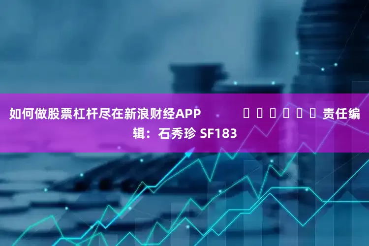 如何做股票杠杆尽在新浪财经APP            						责任编辑：石秀珍 SF183