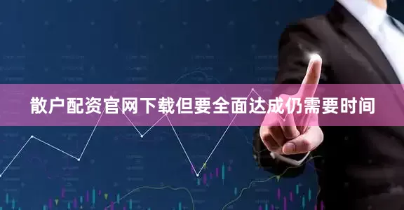 散户配资官网下载但要全面达成仍需要时间