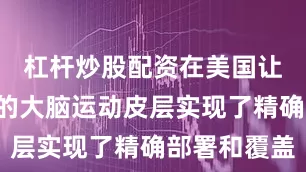 杠杆炒股配资在美国让6名患者的大脑运动皮层实现了精确部署和覆盖