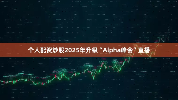个人配资炒股2025年升级“Alpha峰会”直播