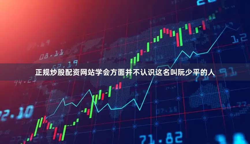 正规炒股配资网站学会方面并不认识这名叫阮少平的人
