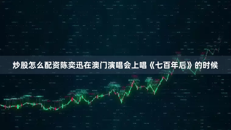 炒股怎么配资陈奕迅在澳门演唱会上唱《七百年后》的时候