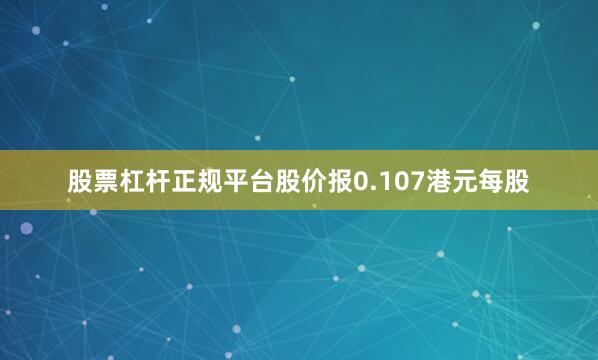 股票杠杆正规平台股价报0.107港元每股