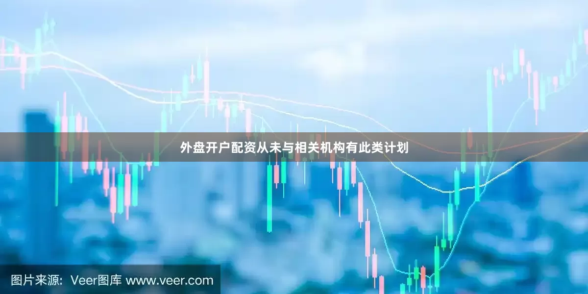 外盘开户配资从未与相关机构有此类计划