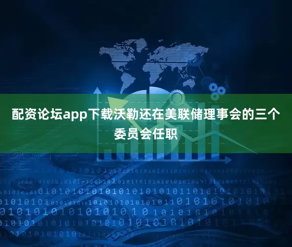 配资论坛app下载沃勒还在美联储理事会的三个委员会任职