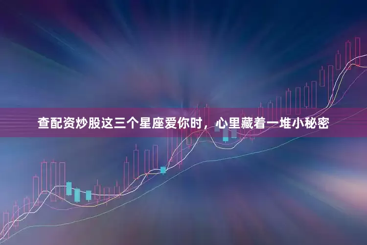 查配资炒股这三个星座爱你时，心里藏着一堆小秘密