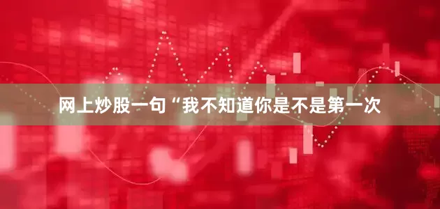 网上炒股一句“我不知道你是不是第一次