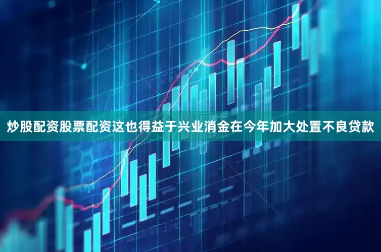 炒股配资股票配资这也得益于兴业消金在今年加大处置不良贷款