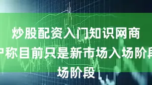 炒股配资入门知识网商户称目前只是新市场入场阶段