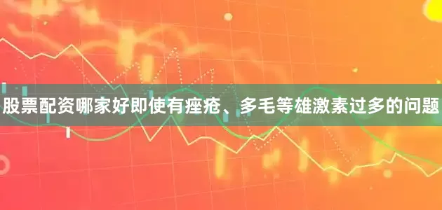 股票配资哪家好即使有痤疮、多毛等雄激素过多的问题