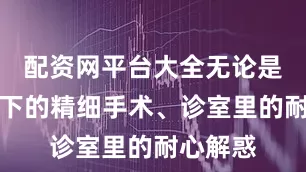 配资网平台大全无论是无影灯下的精细手术、诊室里的耐心解惑